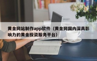 伊春黄金网站制作app软件（黄金网国内深具影响力的黄金投资服务平台）