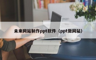伊春未来网站制作ppt软件（ppt做网站）