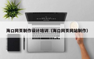 伊春海口网页制作设计培训（海口网页网站制作）