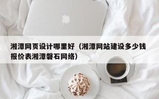 伊春湘潭网页设计哪里好（湘潭网站建设多少钱 报价表湘潭磐石网络）