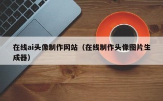 伊春在线ai头像制作网站（在线制作头像图片生成器）