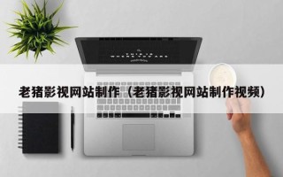 伊春老猪影视网站制作（老猪影视网站制作视频）