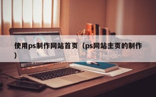 伊春使用ps制作网站首页（ps网站主页的制作）