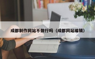 伊春成都制作网站不做行吗（成都网站编辑）