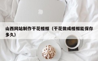 伊春山西网站制作干花相框（干花做成相框能保存多久）