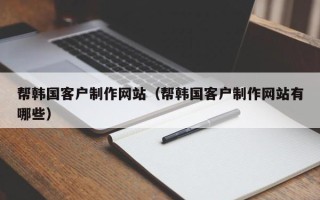 伊春帮韩国客户制作网站（帮韩国客户制作网站有哪些）
